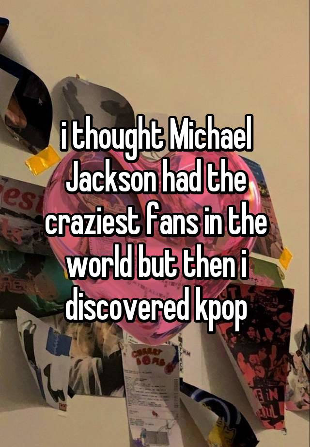 i thought Michael Jackson had the craziest fans in the world but then i discovered kpop