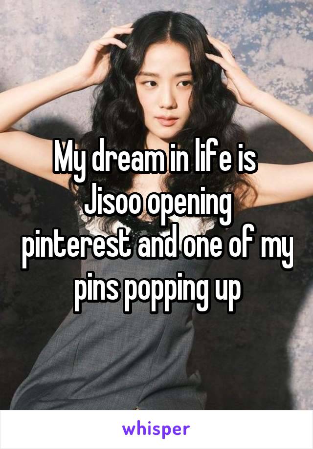 My dream in life is 
Jisoo opening pinterest and one of my pins popping up