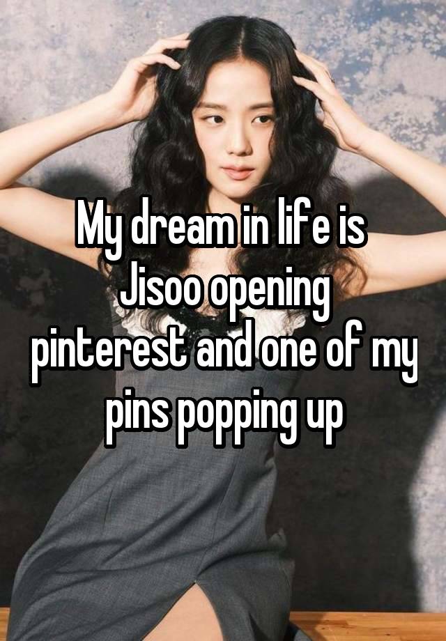 My dream in life is 
Jisoo opening pinterest and one of my pins popping up