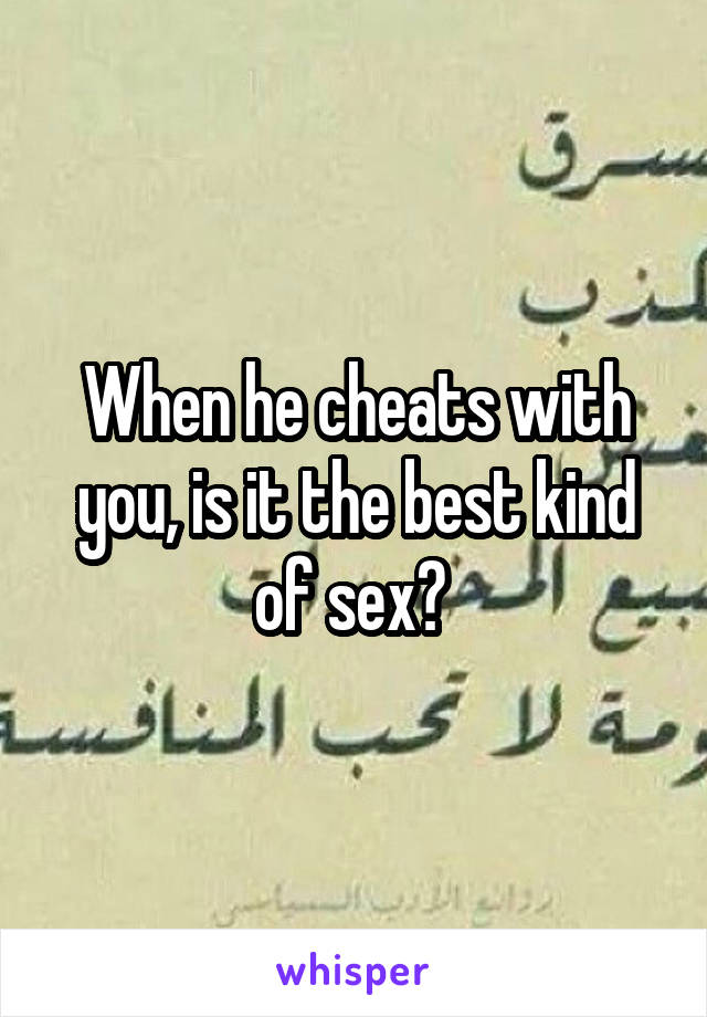 When he cheats with you, is it the best kind of sex? 