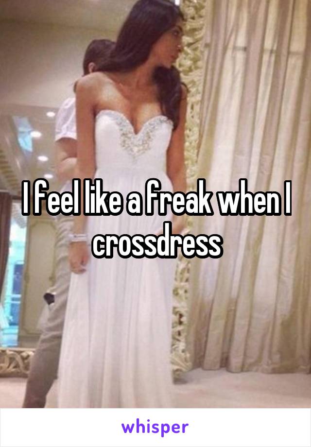 I feel like a freak when I crossdress