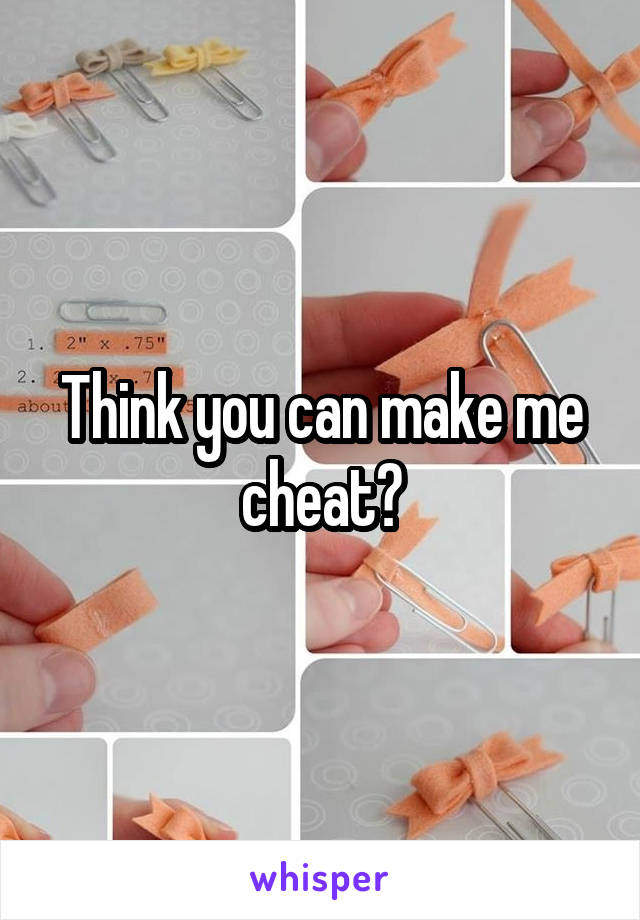 Think you can make me cheat?