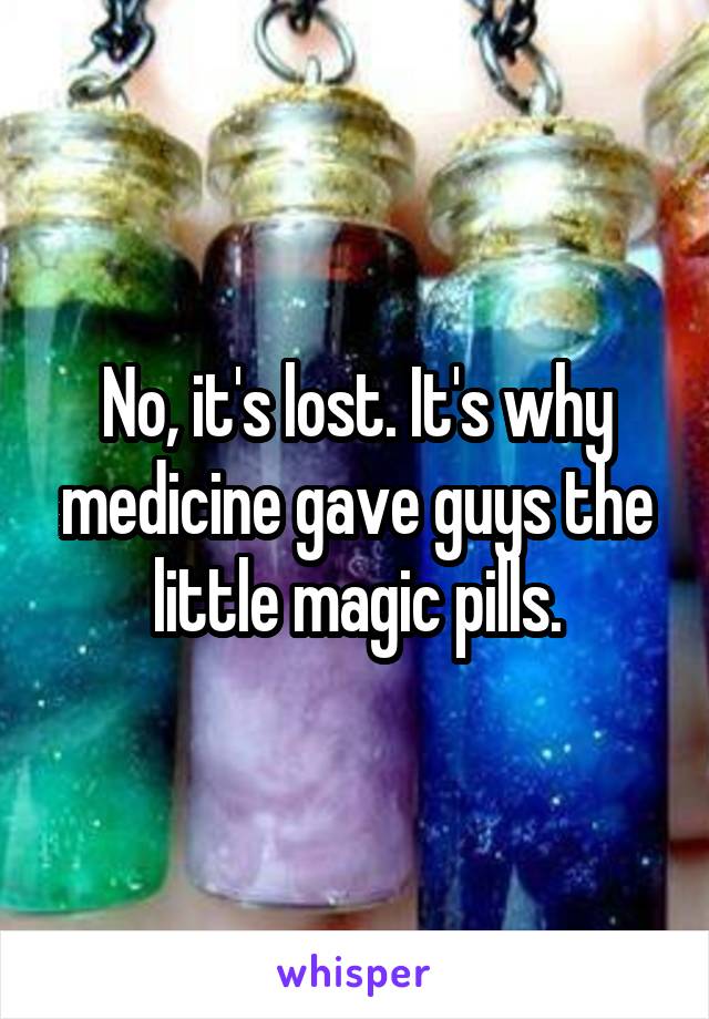 No, it's lost. It's why medicine gave guys the little magic pills.