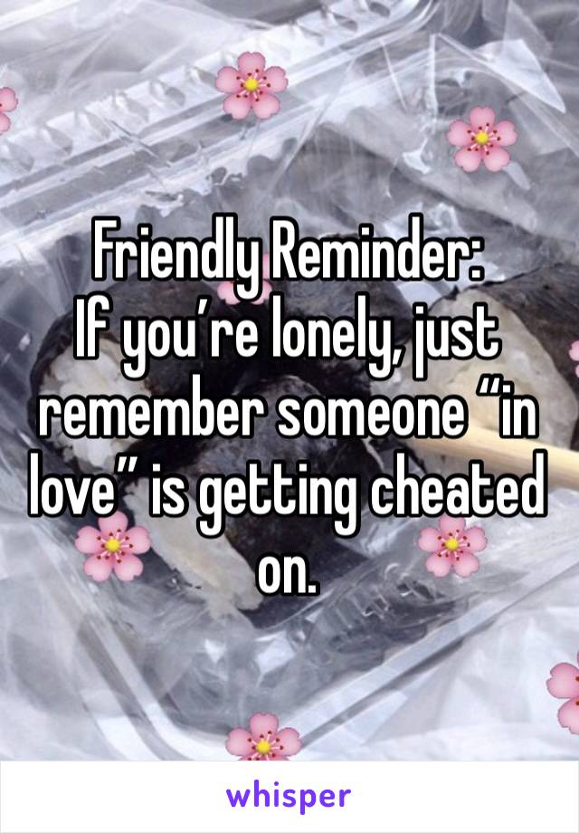 Friendly Reminder:
If you’re lonely, just remember someone “in love” is getting cheated on.