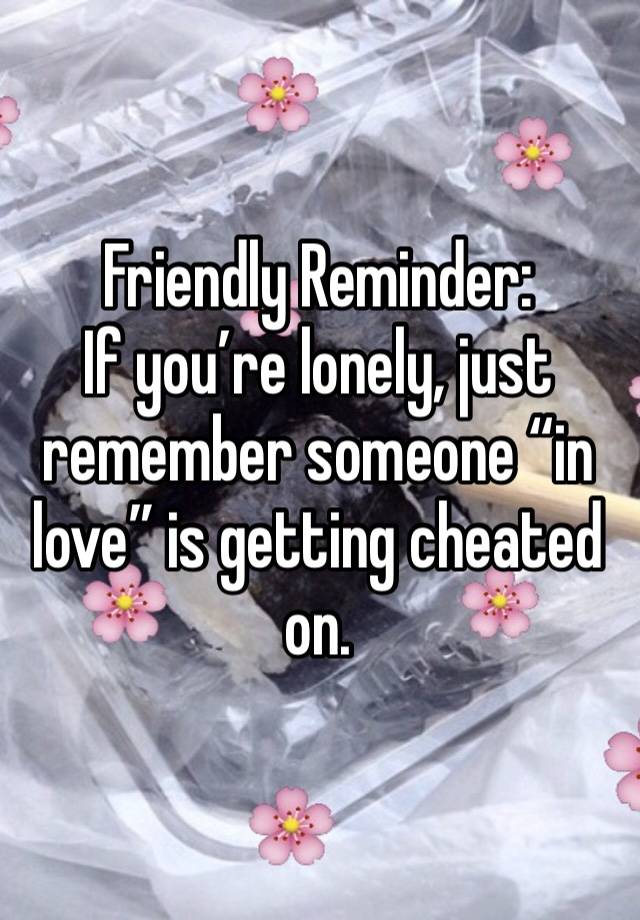 Friendly Reminder:
If you’re lonely, just remember someone “in love” is getting cheated on.