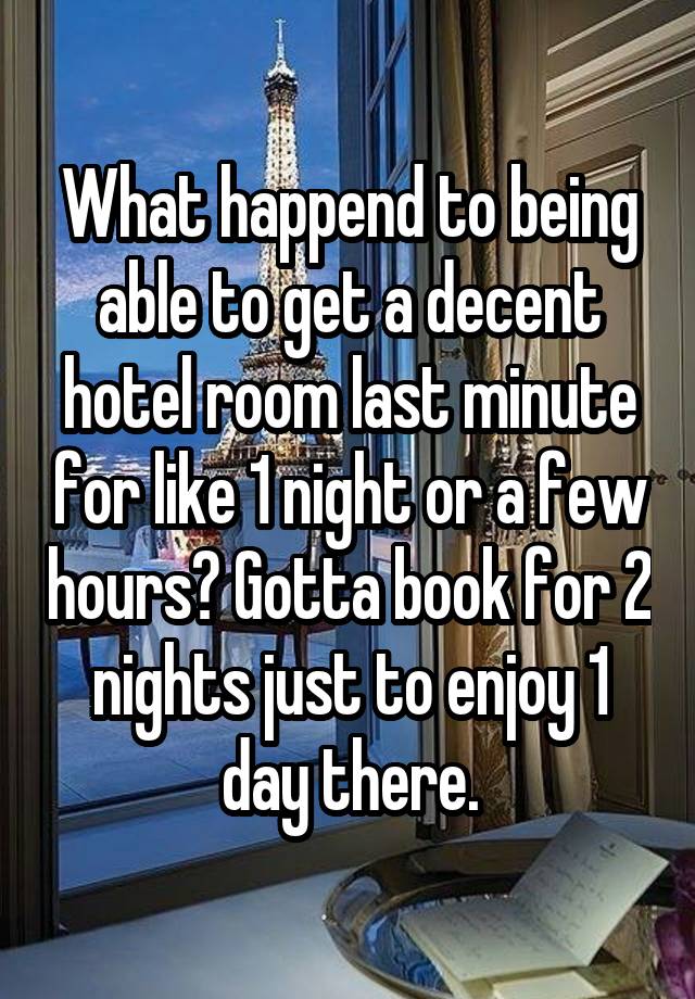 What happend to being able to get a decent hotel room last minute for like 1 night or a few hours? Gotta book for 2 nights just to enjoy 1 day there.