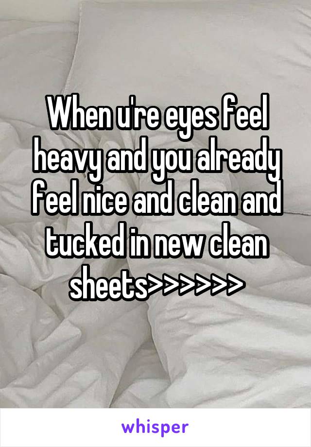 When u're eyes feel heavy and you already feel nice and clean and tucked in new clean sheets>>>>>>
