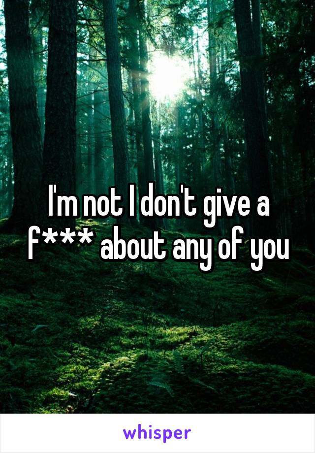 I'm not I don't give a f*** about any of you