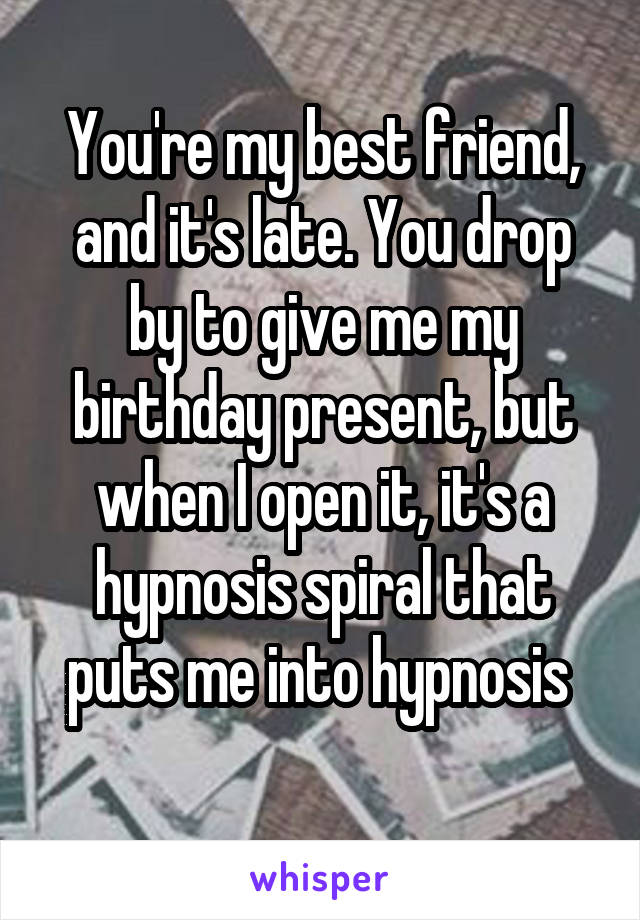 You're my best friend, and it's late. You drop by to give me my birthday present, but when I open it, it's a hypnosis spiral that puts me into hypnosis 
