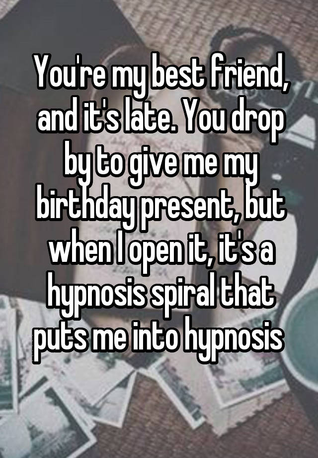 You're my best friend, and it's late. You drop by to give me my birthday present, but when I open it, it's a hypnosis spiral that puts me into hypnosis 
