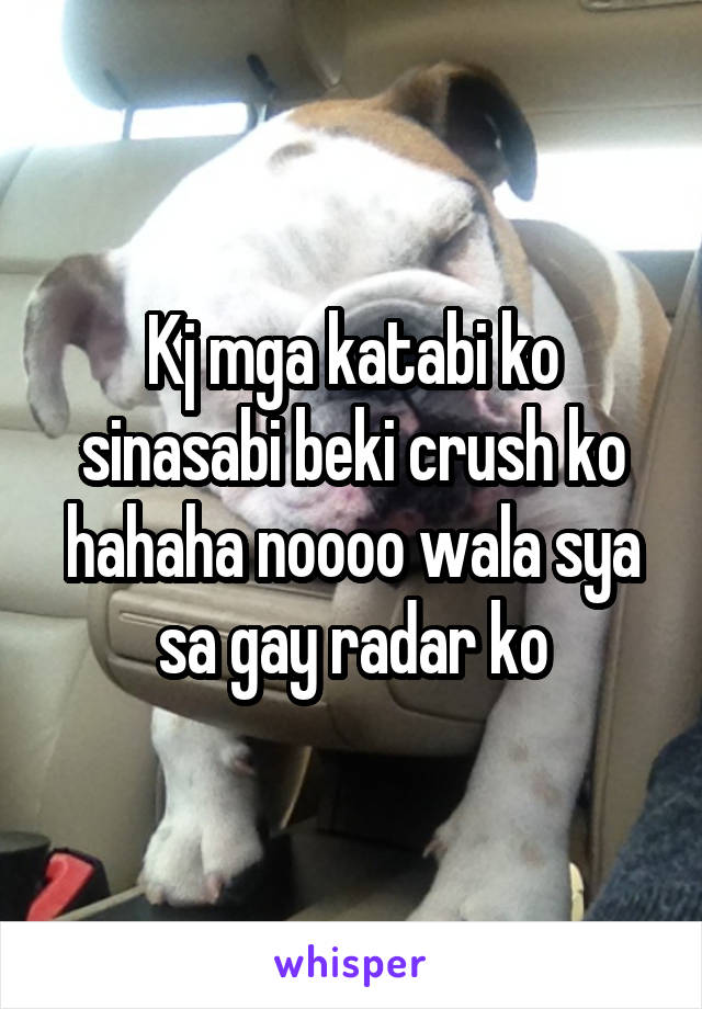 Kj mga katabi ko sinasabi beki crush ko hahaha noooo wala sya sa gay radar ko