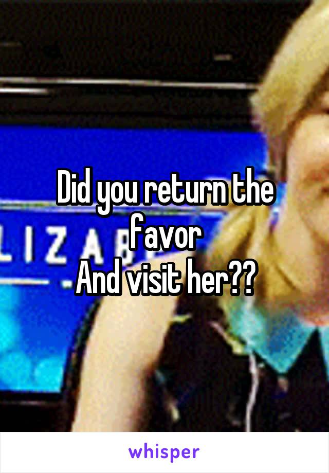 Did you return the favor
And visit her??