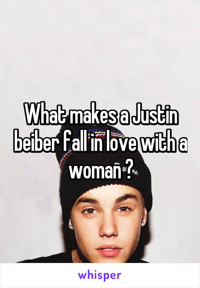 What makes a Justin beiber fall in love with a woman ?