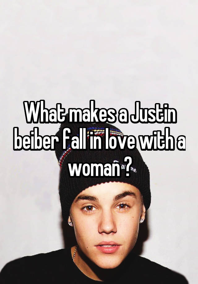 What makes a Justin beiber fall in love with a woman ?