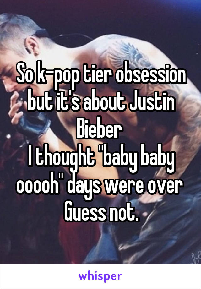 So k-pop tier obsession but it's about Justin Bieber 
I thought "baby baby ooooh" days were over 
Guess not.