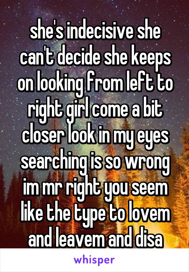 she's indecisive she can't decide she keeps on looking from left to right girl come a bit closer look in my eyes searching is so wrong im mr right you seem like the type to lovem and leavem and disa