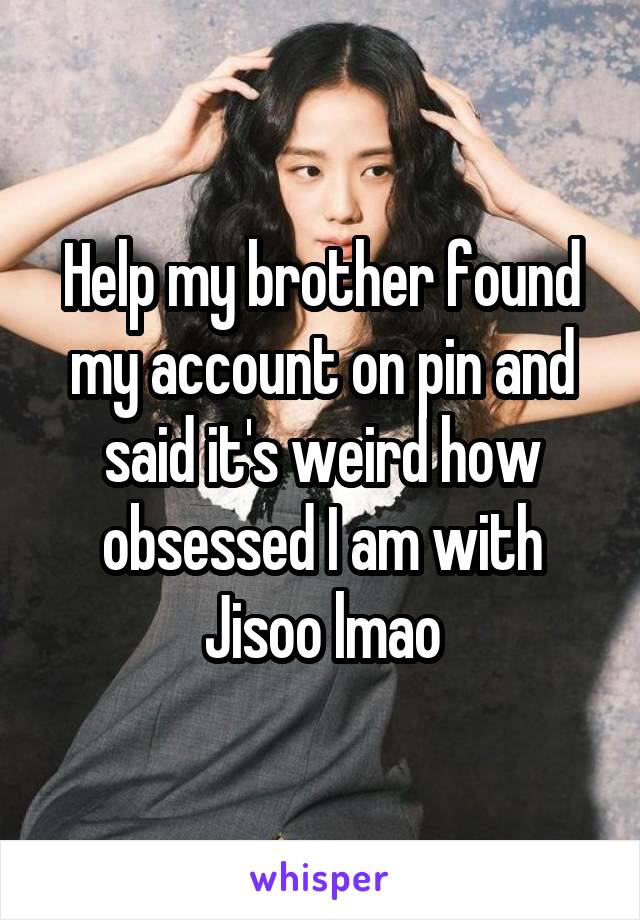 Help my brother found my account on pin and said it's weird how obsessed I am with Jisoo lmao