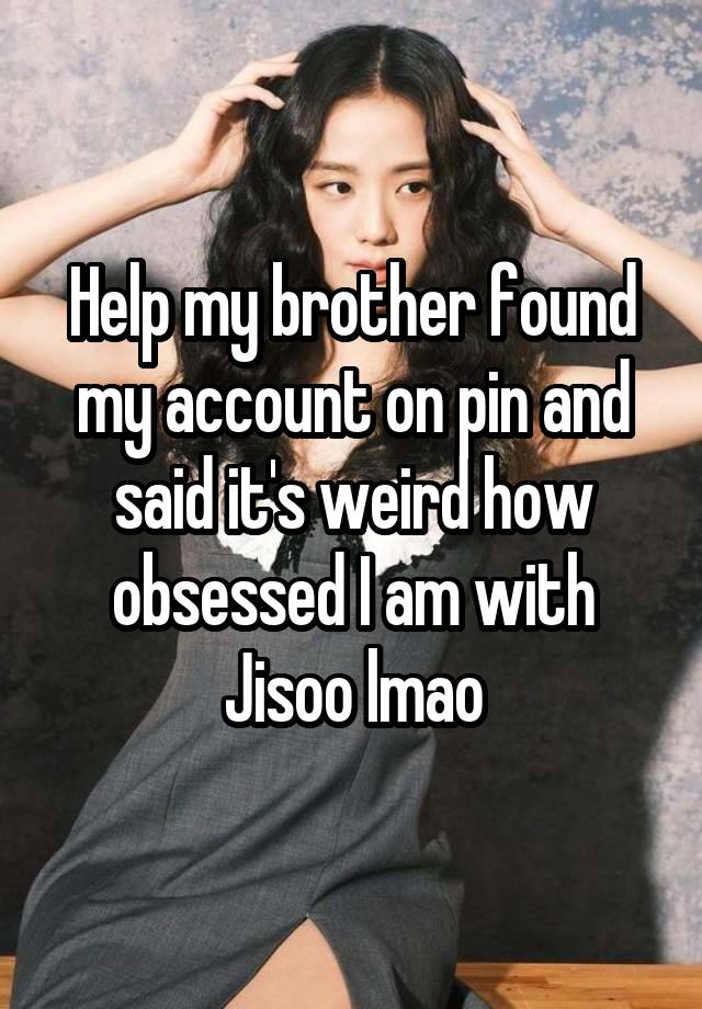 Help my brother found my account on pin and said it's weird how obsessed I am with Jisoo lmao