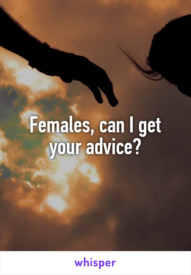 Females, can I get your advice?