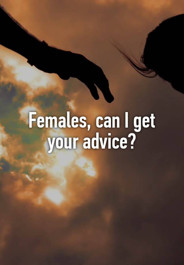 Females, can I get your advice?