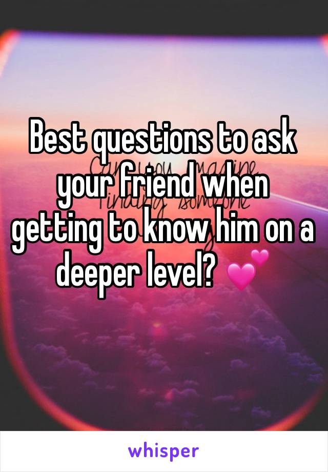 Best questions to ask your friend when getting to know him on a deeper level? 💕