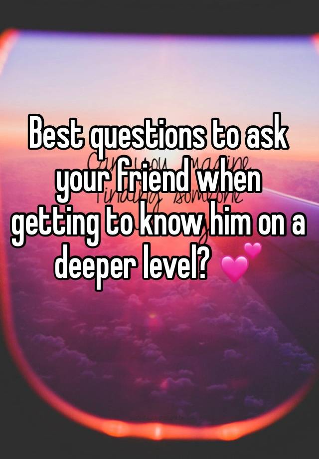 Best questions to ask your friend when getting to know him on a deeper level? 💕