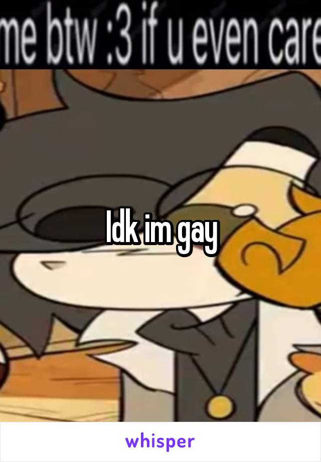 Idk im gay