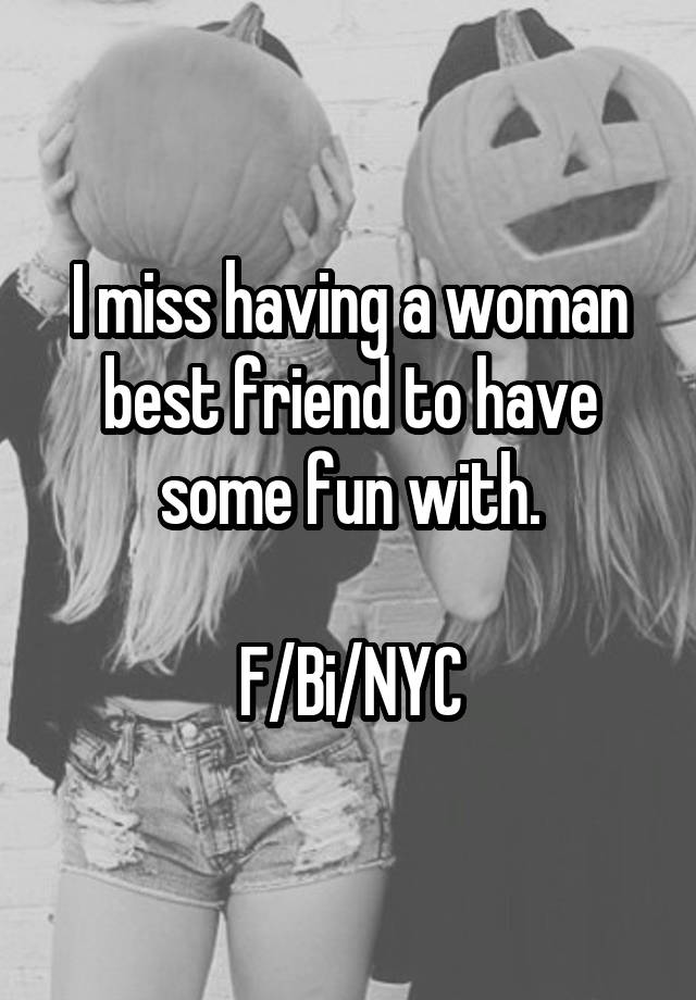 I miss having a woman best friend to have some fun with.

F/Bi/NYC