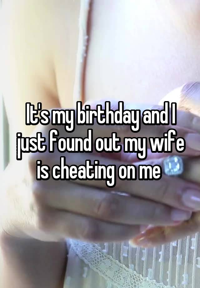 It's my birthday and I just found out my wife is cheating on me 