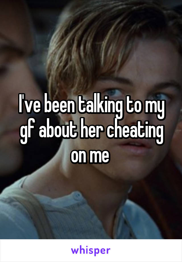 I've been talking to my gf about her cheating on me 