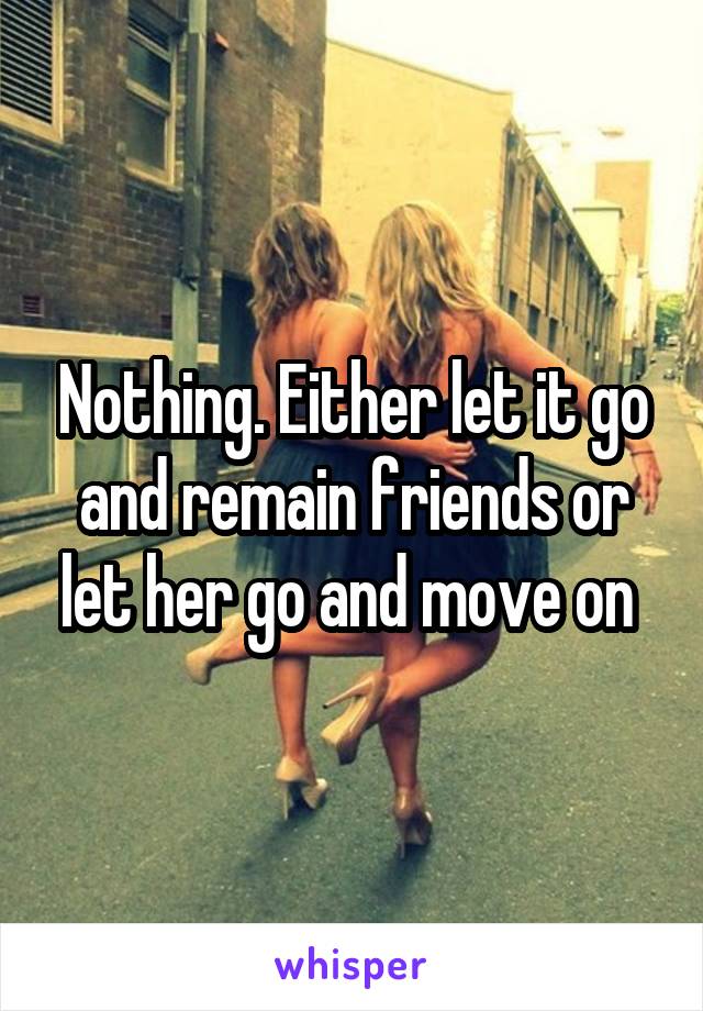 Nothing. Either let it go and remain friends or let her go and move on 