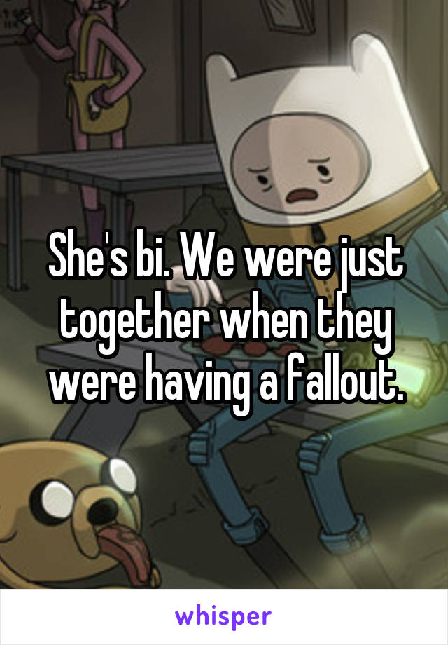 She's bi. We were just together when they were having a fallout.