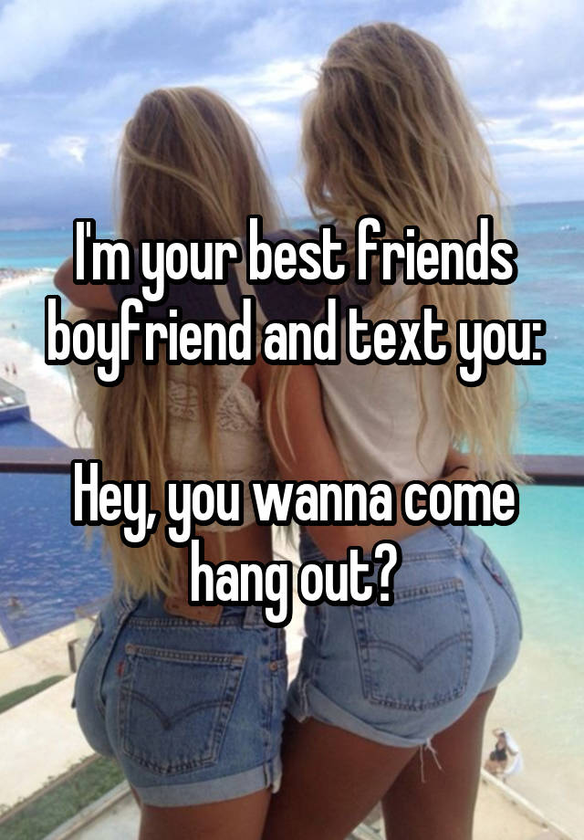 I'm your best friends boyfriend and text you:

Hey, you wanna come hang out?