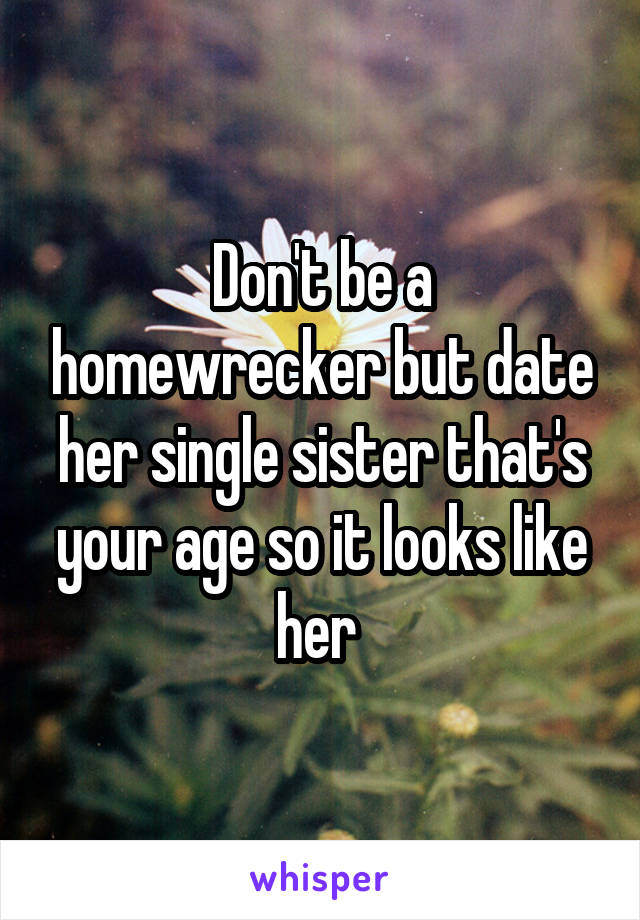 Don't be a homewrecker but date her single sister that's your age so it looks like her 