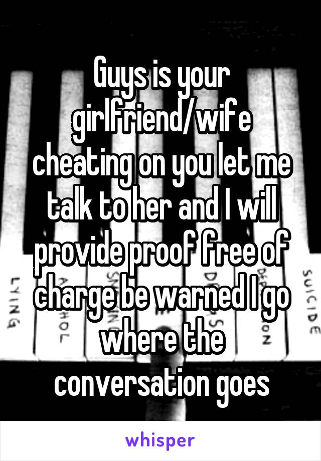 Guys is your girlfriend/wife cheating on you let me talk to her and I will provide proof free of charge be warned I go where the conversation goes