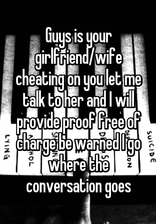 Guys is your girlfriend/wife cheating on you let me talk to her and I will provide proof free of charge be warned I go where the conversation goes