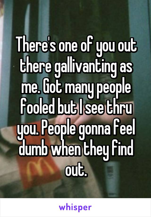 There's one of you out there gallivanting as me. Got many people fooled but I see thru you. People gonna feel dumb when they find out.