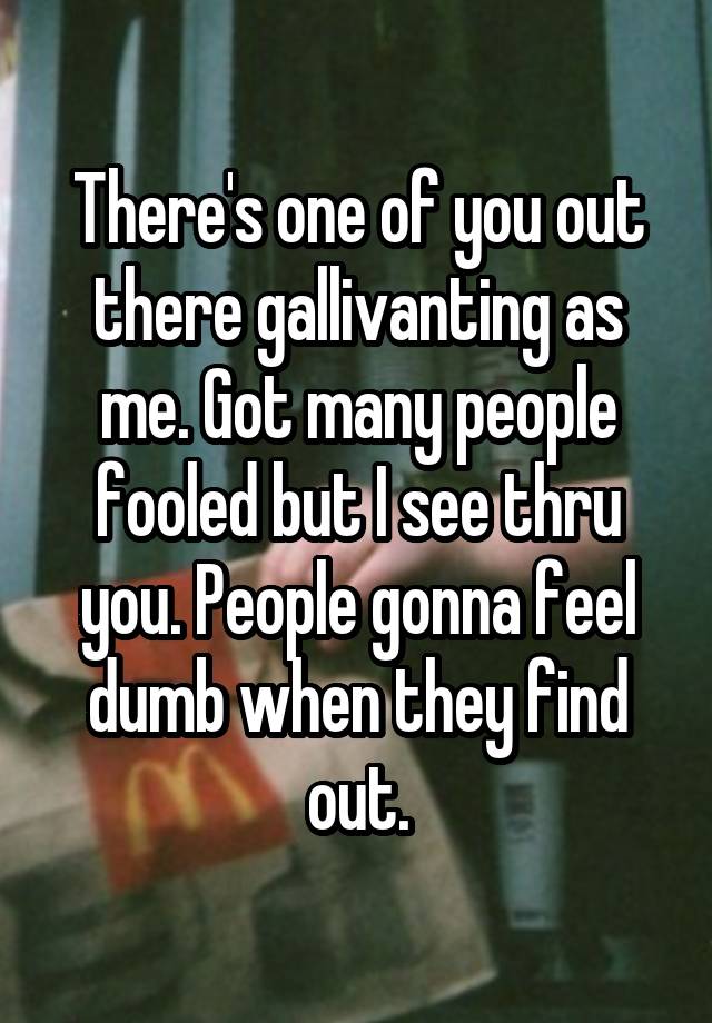 There's one of you out there gallivanting as me. Got many people fooled but I see thru you. People gonna feel dumb when they find out.