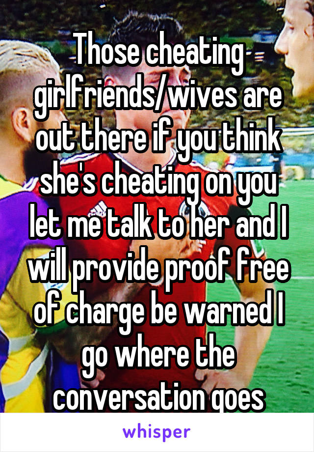 Those cheating girlfriends/wives are out there if you think she's cheating on you let me talk to her and I will provide proof free of charge be warned I go where the conversation goes