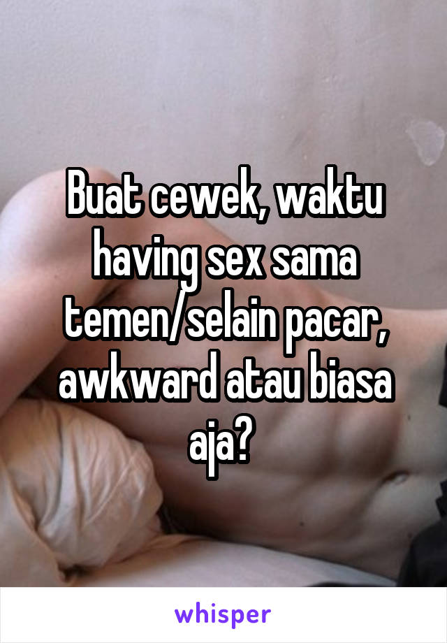 Buat cewek, waktu having sex sama temen/selain pacar, awkward atau biasa aja? 