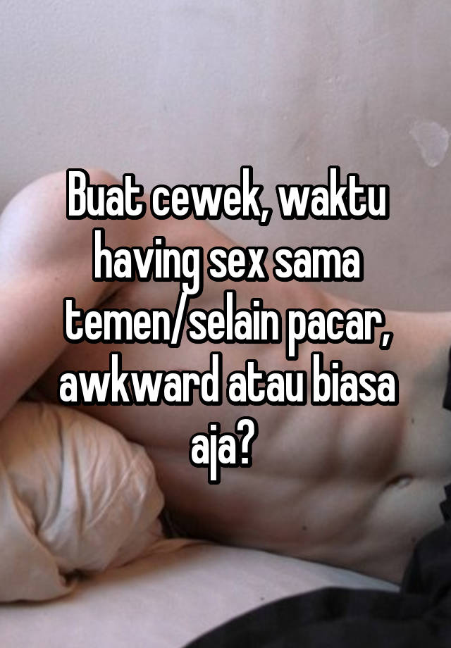 Buat cewek, waktu having sex sama temen/selain pacar, awkward atau biasa aja? 