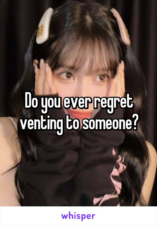 Do you ever regret venting to someone?