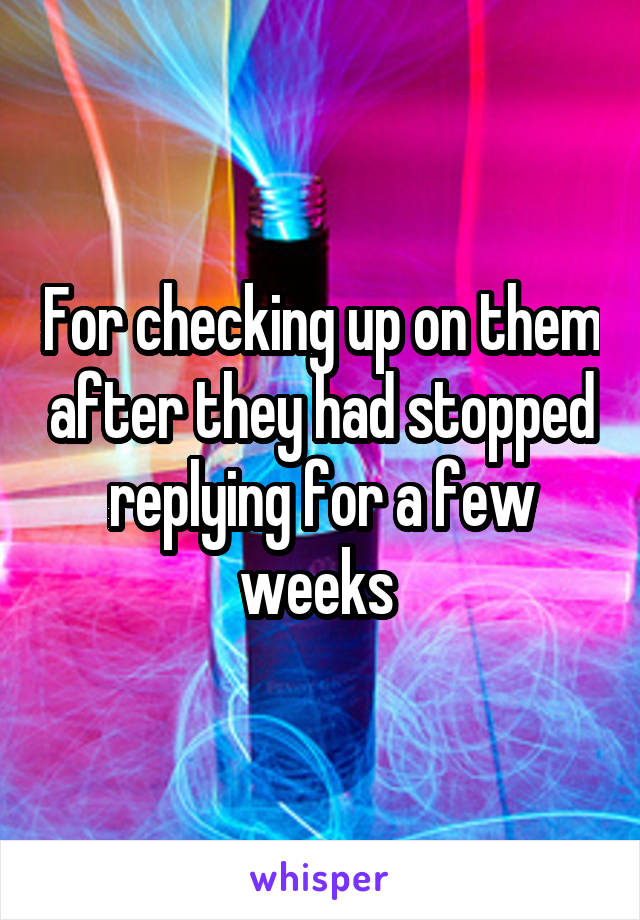 For checking up on them after they had stopped replying for a few weeks 