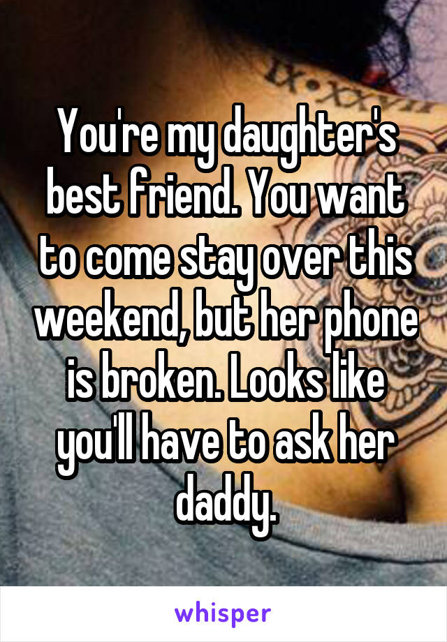 You're my daughter's best friend. You want to come stay over this weekend, but her phone is broken. Looks like you'll have to ask her daddy.