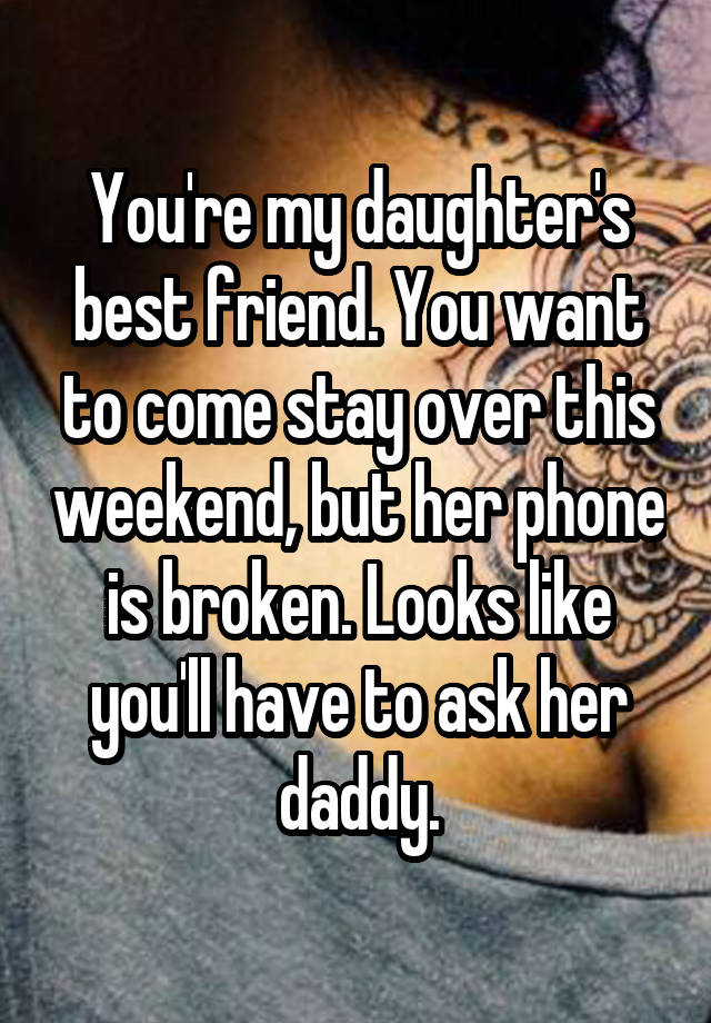 You're my daughter's best friend. You want to come stay over this weekend, but her phone is broken. Looks like you'll have to ask her daddy.