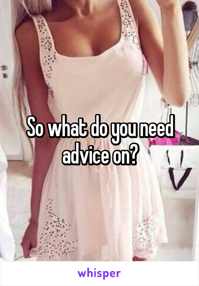 So what do you need advice on?