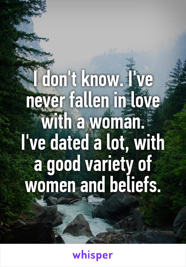 I don't know. I've never fallen in love with a woman.
I've dated a lot, with a good variety of women and beliefs.