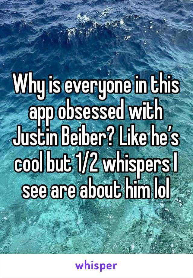 Why is everyone in this app obsessed with Justin Beiber? Like he’s cool but 1/2 whispers I see are about him lol