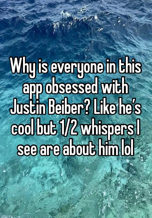 Why is everyone in this app obsessed with Justin Beiber? Like he’s cool but 1/2 whispers I see are about him lol