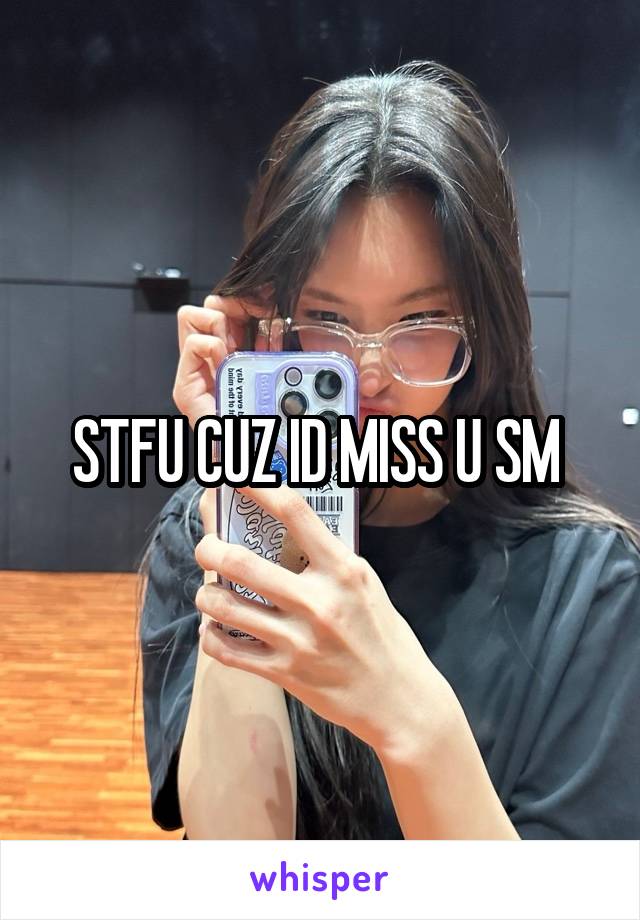 STFU CUZ ID MISS U SM 